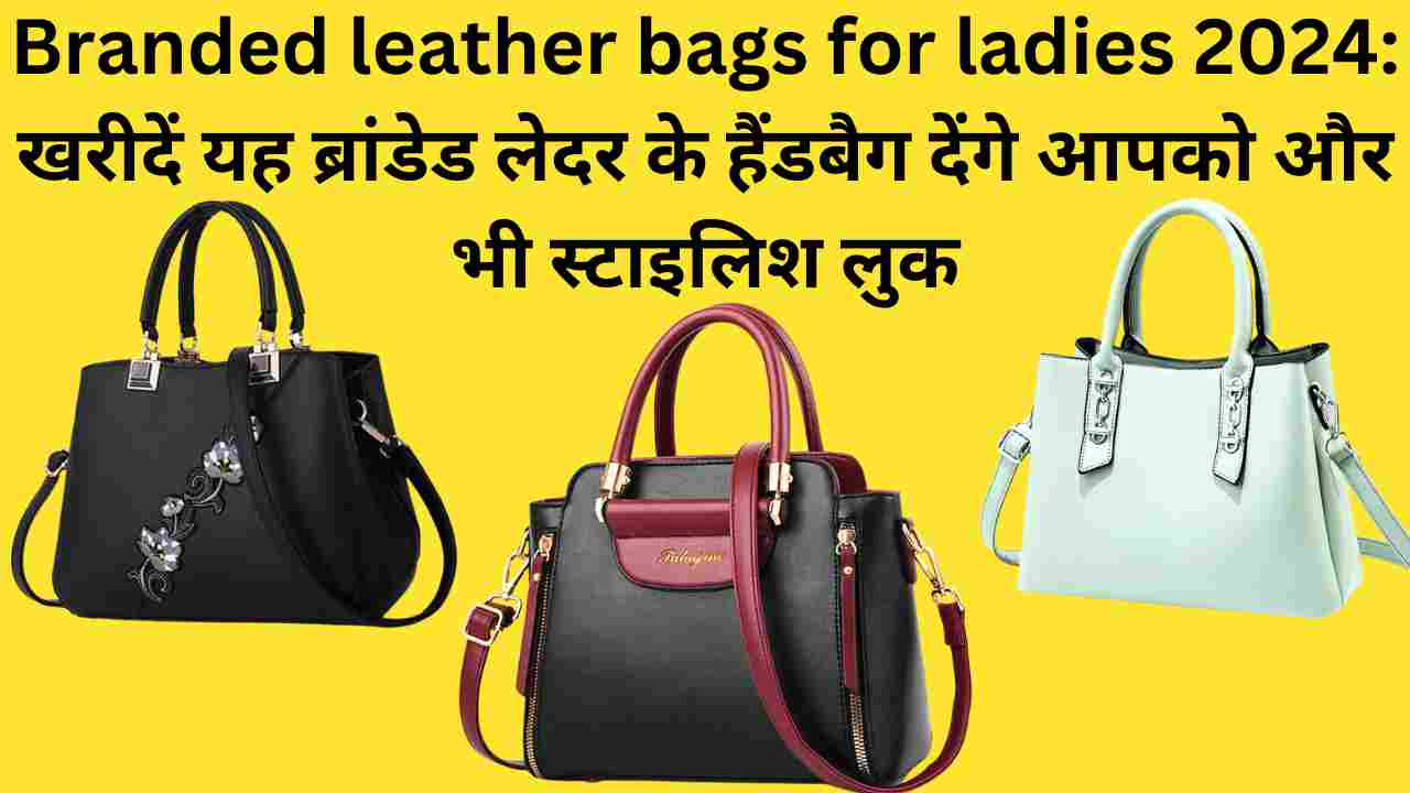 Branded leather bags for ladies 2024: खरीदें यह ब्रांडेड लेदर के हैंडबैग देंगे आपको और भी स्टाइलिश लुक